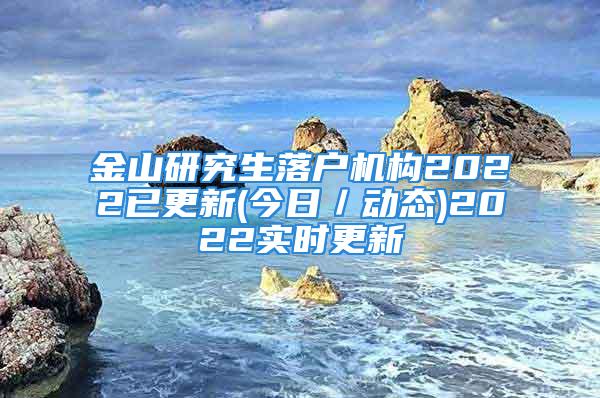 金山研究生落戶機(jī)構(gòu)2022已更新(今日／動態(tài))2022實(shí)時更新