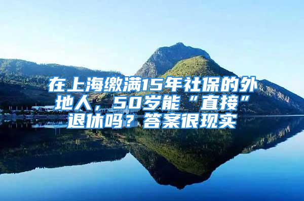 在上海繳滿15年社保的外地人，50歲能“直接”退休嗎？答案很現(xiàn)實