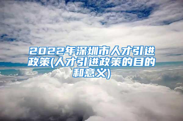 2022年深圳市人才引進政策(人才引進政策的目的和意義)