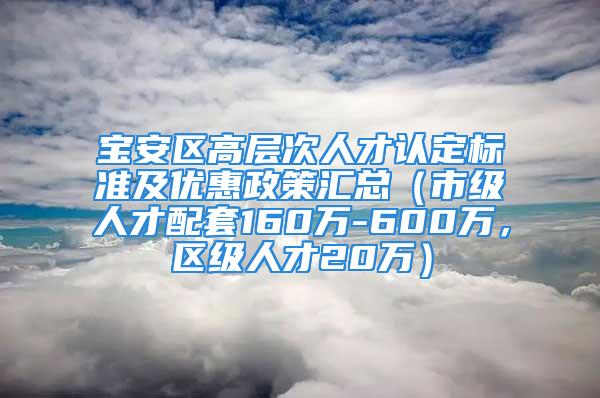 寶安區(qū)高層次人才認定標(biāo)準(zhǔn)及優(yōu)惠政策匯總（市級人才配套160萬-600萬，區(qū)級人才20萬）