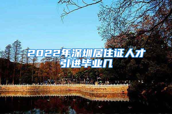 2022年深圳居住證人才引進畢業(yè)幾