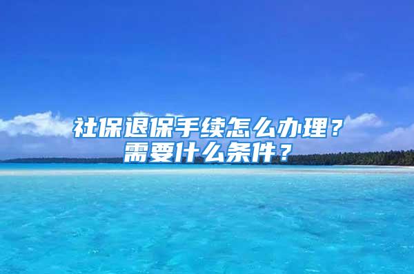 社保退保手續(xù)怎么辦理？需要什么條件？