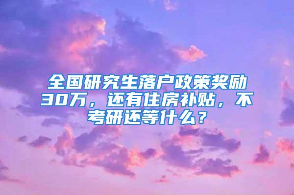 全國研究生落戶政策獎勵30萬，還有住房補貼，不考研還等什么？