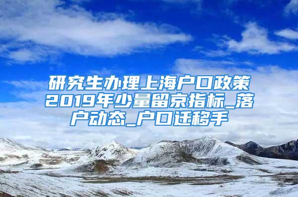 研究生辦理上海戶口政策2019年少量留京指標(biāo)_落戶動(dòng)態(tài)_戶口遷移手