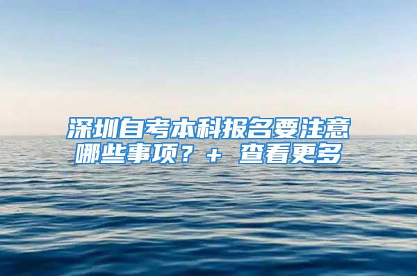 深圳自考本科報(bào)名要注意哪些事項(xiàng)？+ 查看更多