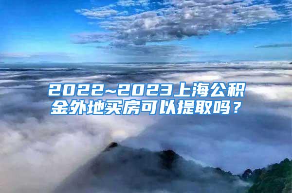 2022~2023上海公積金外地買房可以提取嗎？