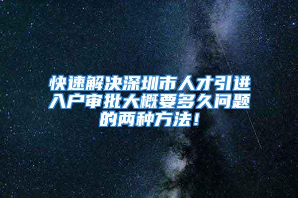 快速解決深圳市人才引進(jìn)入戶審批大概要多久問題的兩種方法！