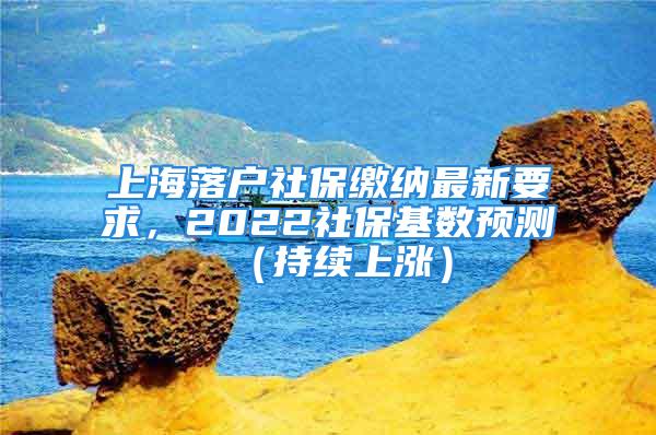 上海落戶社保繳納最新要求，2022社?；鶖?shù)預(yù)測（持續(xù)上漲）