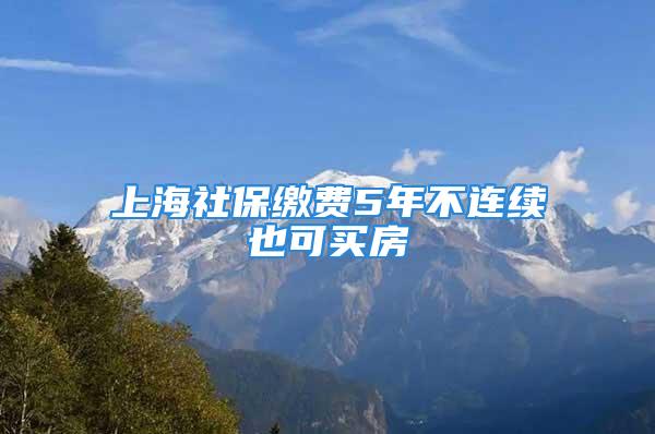 上海社保繳費(fèi)5年不連續(xù)也可買房