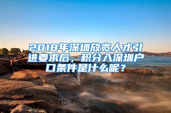 2018年深圳放寬人才引進(jìn)要求后，積分入深圳戶口條件是什么呢？