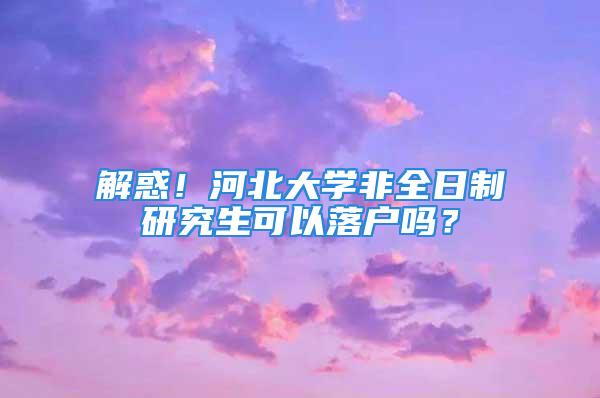 解惑！河北大學非全日制研究生可以落戶嗎？