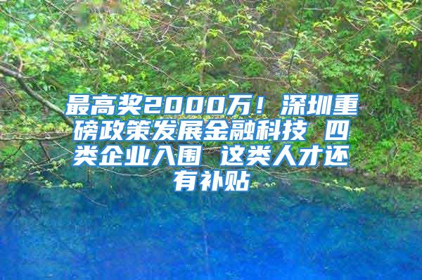 最高獎2000萬！深圳重磅政策發(fā)展金融科技 四類企業(yè)入圍 這類人才還有補貼