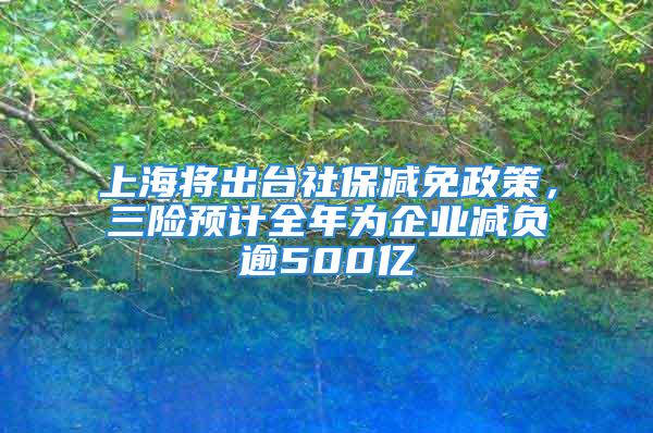 上海將出臺社保減免政策，三險預計全年為企業(yè)減負逾500億