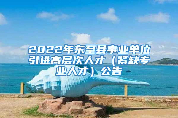 2022年東至縣事業(yè)單位引進高層次人才（緊缺專業(yè)人才）公告