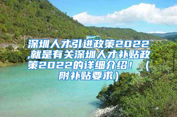 深圳人才引進(jìn)政策2022,就是有關(guān)深圳人才補(bǔ)貼政策2022的詳細(xì)介紹?。ǜ窖a(bǔ)貼要求）