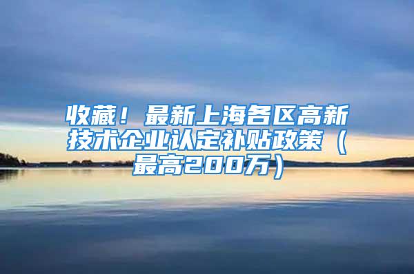 收藏！最新上海各區(qū)高新技術(shù)企業(yè)認(rèn)定補(bǔ)貼政策（最高200萬(wàn)）