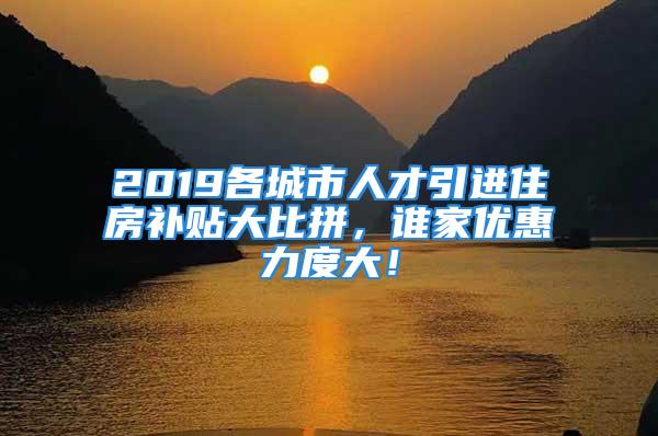 2019各城市人才引進(jìn)住房補(bǔ)貼大比拼，誰家優(yōu)惠力度大！