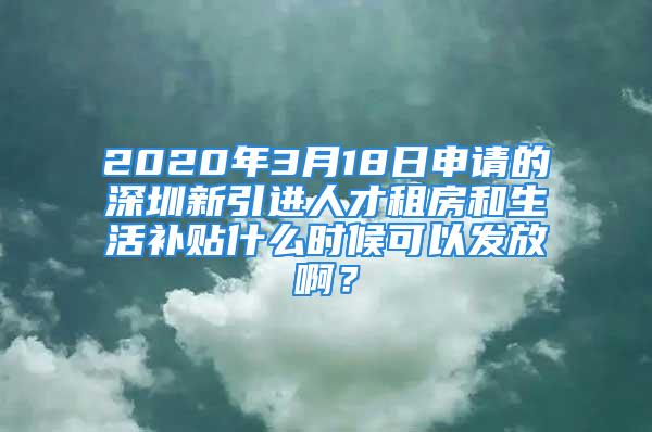 2020年3月18日申請的深圳新引進人才租房和生活補貼什么時候可以發(fā)放??？