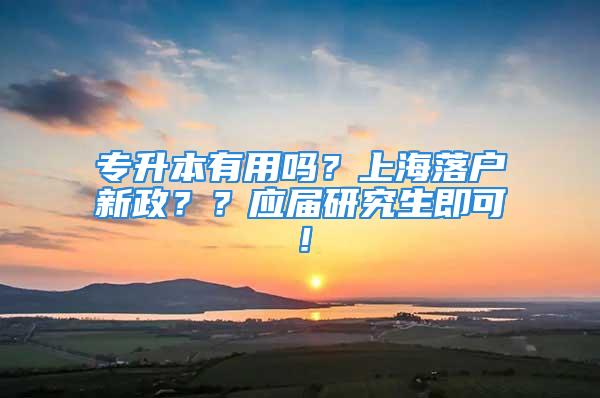 專升本有用嗎？上海落戶新政？？應(yīng)屆研究生即可！