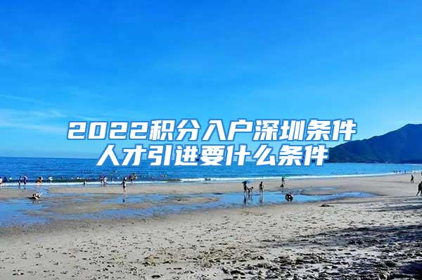 2022積分入戶深圳條件人才引進要什么條件