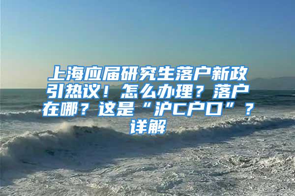 上海應(yīng)屆研究生落戶新政引熱議！怎么辦理？落戶在哪？這是“滬C戶口”？詳解