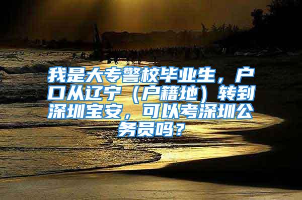 我是大專警校畢業(yè)生，戶口從遼寧（戶籍地）轉(zhuǎn)到深圳寶安，可以考深圳公務(wù)員嗎？