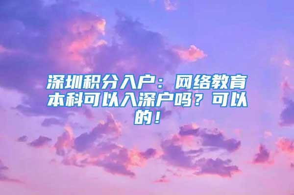 深圳積分入戶：網(wǎng)絡(luò)教育本科可以入深戶嗎？可以的！