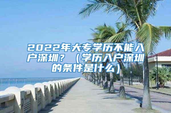 2022年大專學(xué)歷不能入戶深圳？（學(xué)歷入戶深圳的條件是什么）