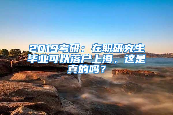 2019考研：在職研究生畢業(yè)可以落戶上海，這是真的嗎？