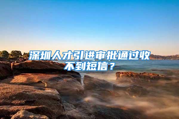 深圳人才引進(jìn)審批通過收不到短信？