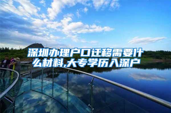 深圳辦理戶口遷移需要什么材料,大專學(xué)歷入深戶