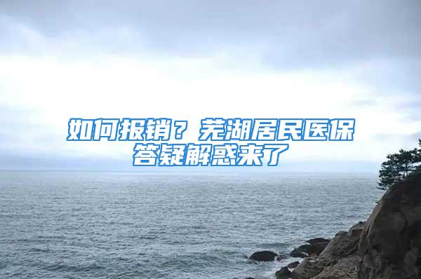 如何報銷？蕪湖居民醫(yī)保答疑解惑來了