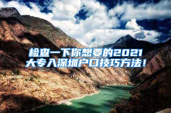 檢查一下你想要的2021大專入深圳戶口技巧方法！