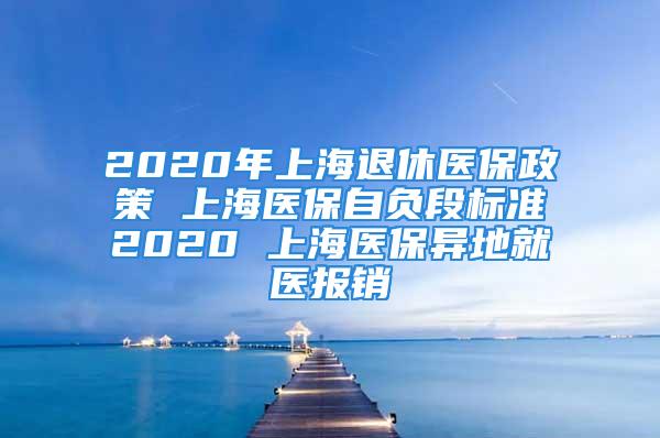 2020年上海退休醫(yī)保政策 上海醫(yī)保自負(fù)段標(biāo)準(zhǔn)2020 上海醫(yī)保異地就醫(yī)報(bào)銷