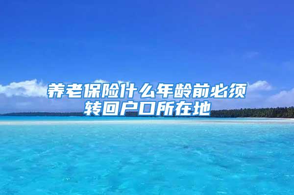 養(yǎng)老保險什么年齡前必須轉(zhuǎn)回戶口所在地