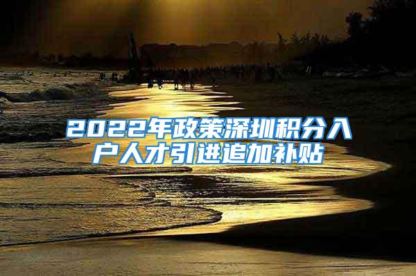 2022年政策深圳積分入戶人才引進追加補貼