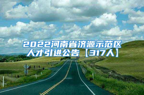 2022河南省濟(jì)源示范區(qū)人才引進(jìn)公告【317人】