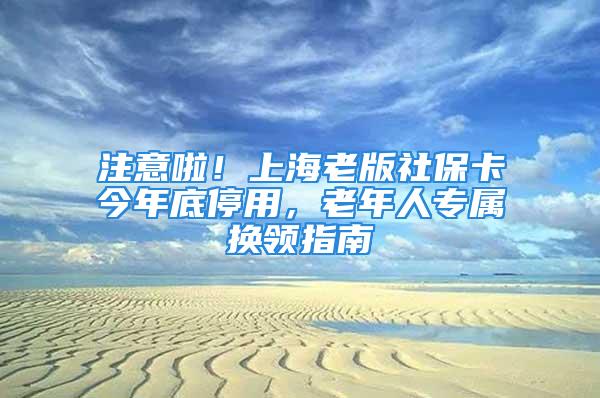 注意啦！上海老版社保卡今年底停用，老年人專屬換領指南→