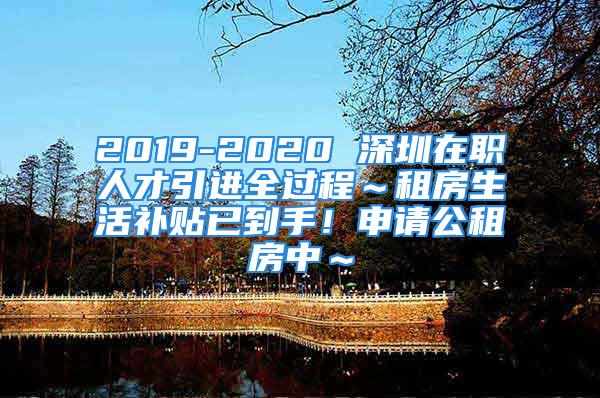 2019-2020 深圳在職人才引進全過程～租房生活補貼已到手！申請公租房中～