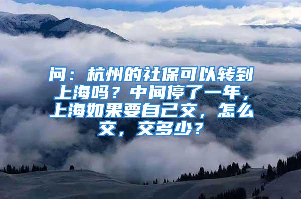 問(wèn)：杭州的社保可以轉(zhuǎn)到上海嗎？中間停了一年，上海如果要自己交，怎么交，交多少？