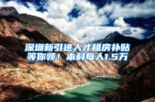 深圳新引進(jìn)人才租房補(bǔ)貼等你領(lǐng)！本科每人1.5萬