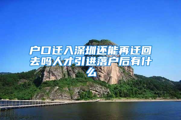 戶(hù)口遷入深圳還能再遷回去嗎人才引進(jìn)落戶(hù)后有什么