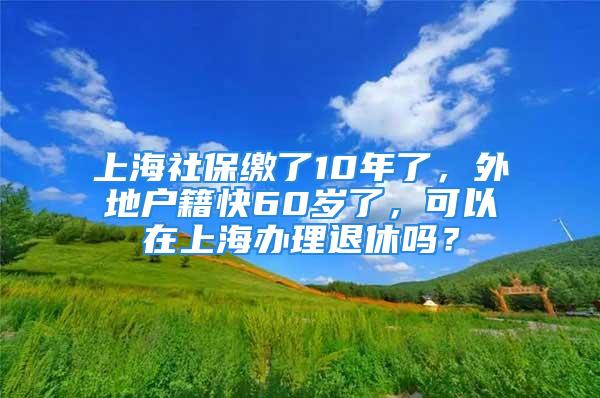 上海社保繳了10年了，外地戶籍快60歲了，可以在上海辦理退休嗎？