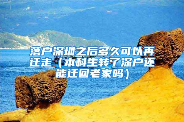 落戶深圳之后多久可以再遷走（本科生轉(zhuǎn)了深戶還能遷回老家嗎）