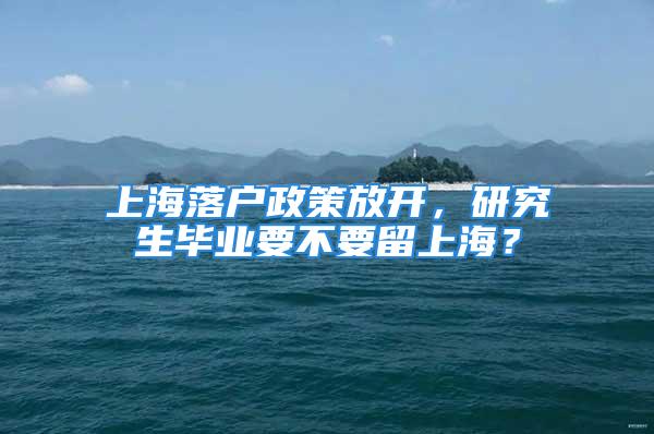 上海落戶政策放開，研究生畢業(yè)要不要留上海？