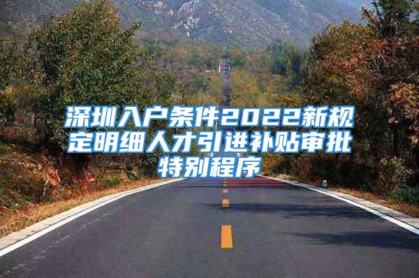 深圳入戶條件2022新規(guī)定明細(xì)人才引進(jìn)補貼審批特別程序