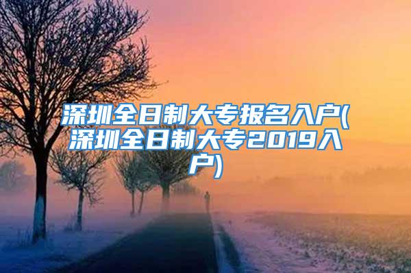 深圳全日制大專報名入戶(深圳全日制大專2019入戶)