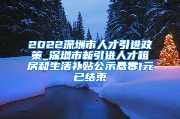 2022深圳市人才引進(jìn)政策_(dá)深圳市新引進(jìn)人才租房和生活補(bǔ)貼公示懸賞1元已結(jié)束