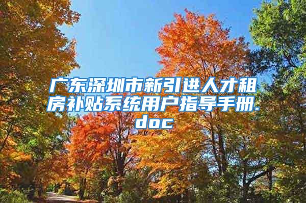 廣東深圳市新引進(jìn)人才租房補貼系統(tǒng)用戶指導(dǎo)手冊.doc