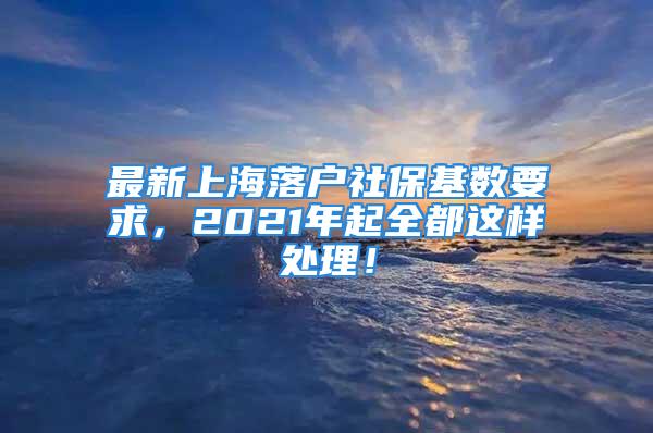 最新上海落戶社?；鶖?shù)要求，2021年起全都這樣處理！